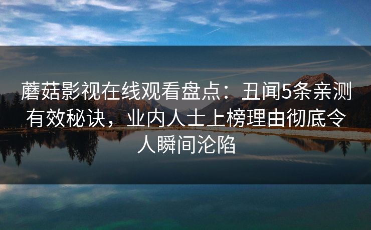 蘑菇影视在线观看盘点：丑闻5条亲测有效秘诀，业内人士上榜理由彻底令人瞬间沦陷
