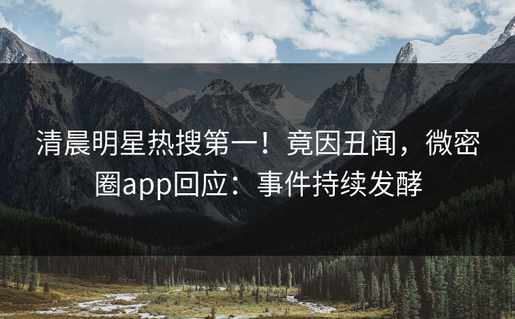 清晨明星热搜第一！竟因丑闻，微密圈app回应：事件持续发酵