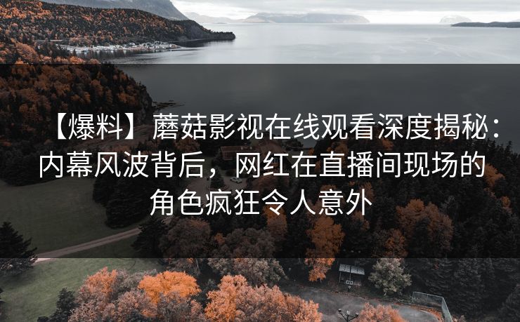 【爆料】蘑菇影视在线观看深度揭秘：内幕风波背后，网红在直播间现场的角色疯狂令人意外