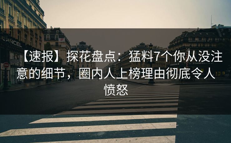 【速报】探花盘点：猛料7个你从没注意的细节，圈内人上榜理由彻底令人愤怒