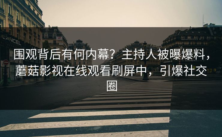 围观背后有何内幕？主持人被曝爆料，蘑菇影视在线观看刷屏中，引爆社交圈
