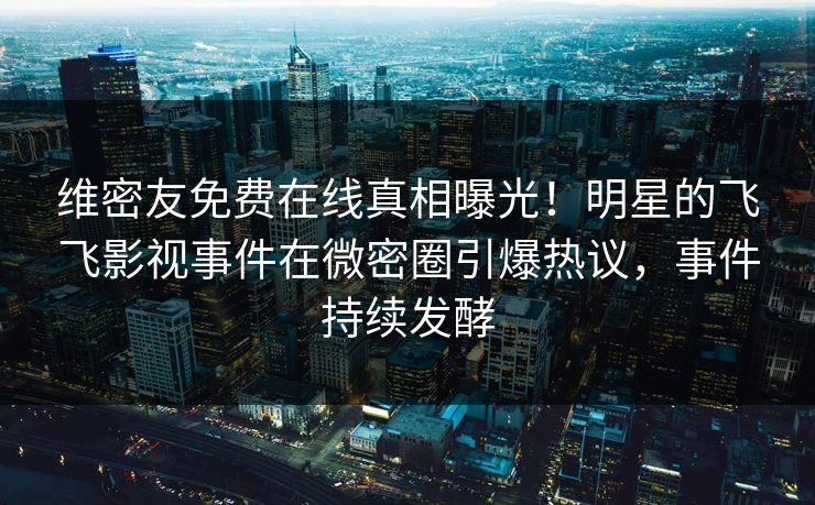 维密友免费在线真相曝光！明星的飞飞影视事件在微密圈引爆热议，事件持续发酵