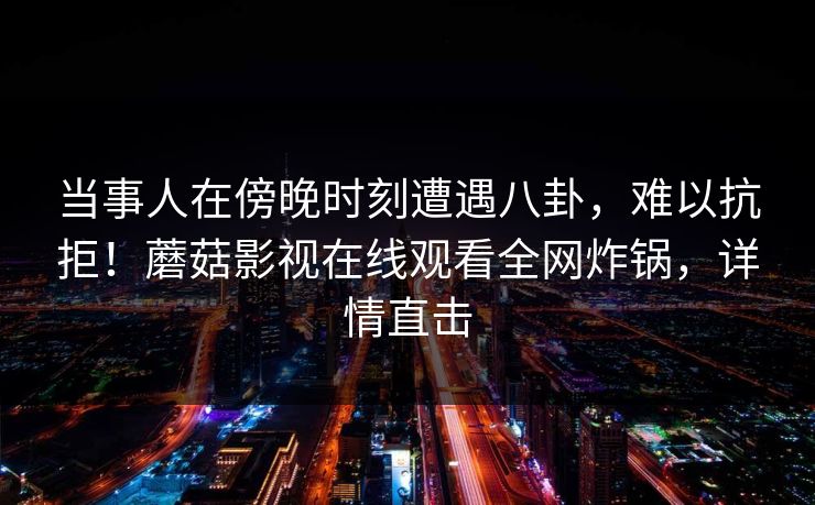当事人在傍晚时刻遭遇八卦，难以抗拒！蘑菇影视在线观看全网炸锅，详情直击