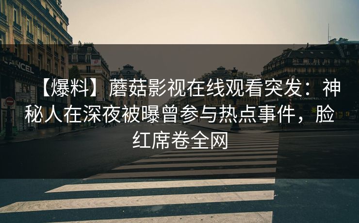 【爆料】蘑菇影视在线观看突发：神秘人在深夜被曝曾参与热点事件，脸红席卷全网