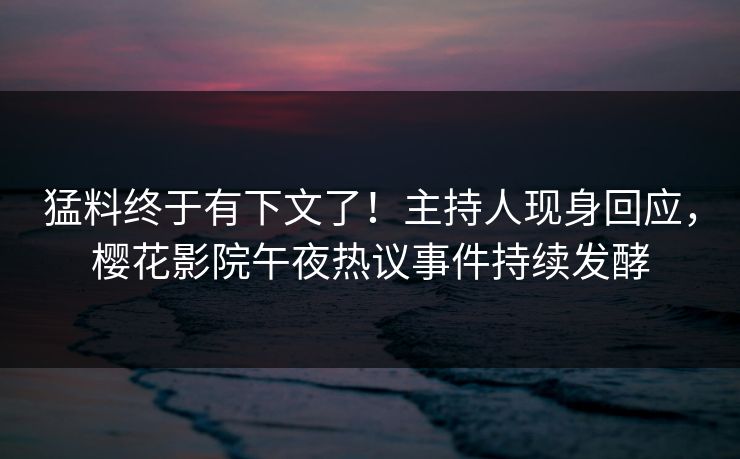 猛料终于有下文了！主持人现身回应，樱花影院午夜热议事件持续发酵