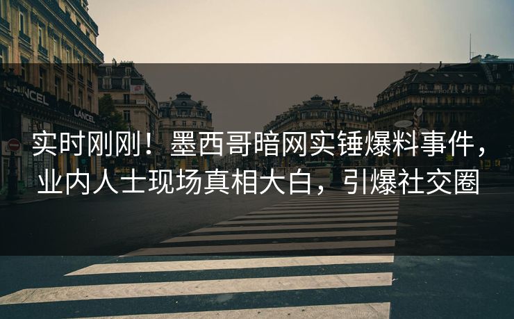 实时刚刚！墨西哥暗网实锤爆料事件，业内人士现场真相大白，引爆社交圈