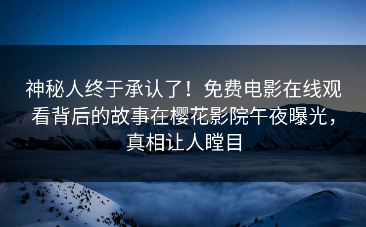 神秘人终于承认了！免费电影在线观看背后的故事在樱花影院午夜曝光，真相让人瞠目