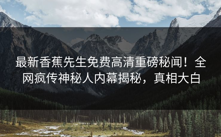 最新香蕉先生免费高清重磅秘闻！全网疯传神秘人内幕揭秘，真相大白