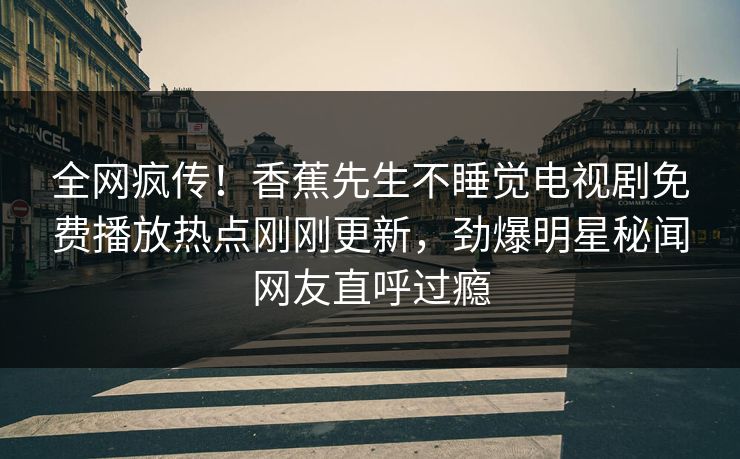 全网疯传！香蕉先生不睡觉电视剧免费播放热点刚刚更新，劲爆明星秘闻网友直呼过瘾