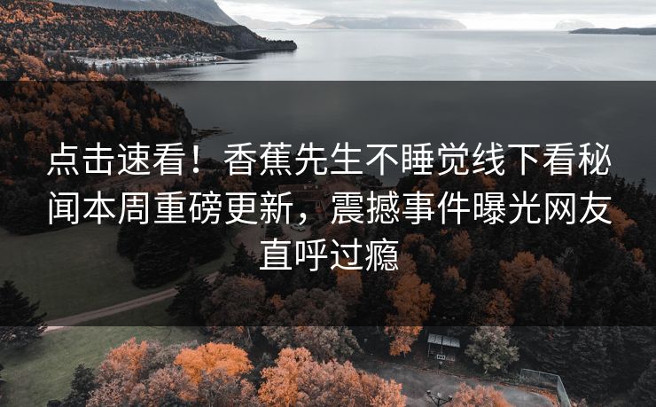 点击速看！香蕉先生不睡觉线下看秘闻本周重磅更新，震撼事件曝光网友直呼过瘾
