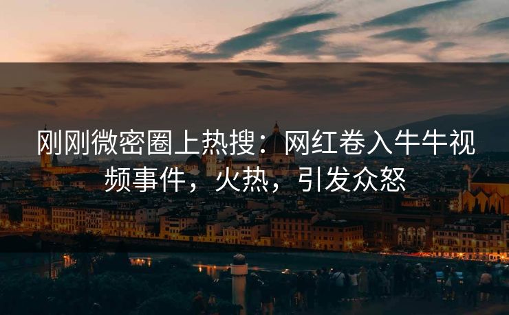 刚刚微密圈上热搜：网红卷入牛牛视频事件，火热，引发众怒