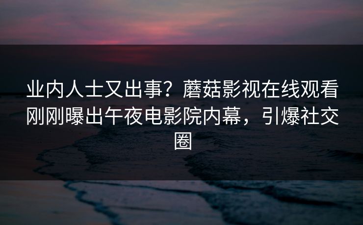 业内人士又出事？蘑菇影视在线观看刚刚曝出午夜电影院内幕，引爆社交圈