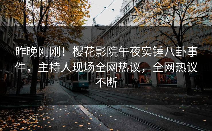 昨晚刚刚！樱花影院午夜实锤八卦事件，主持人现场全网热议，全网热议不断