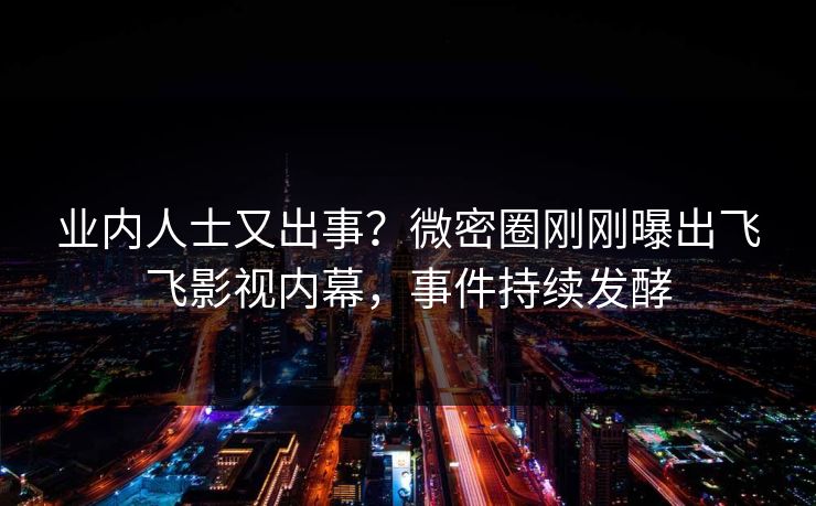 业内人士又出事？微密圈刚刚曝出飞飞影视内幕，事件持续发酵