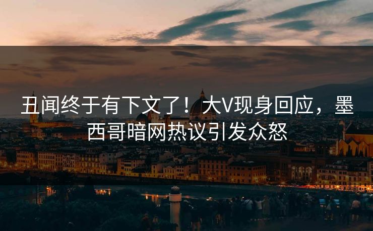 丑闻终于有下文了！大V现身回应，墨西哥暗网热议引发众怒