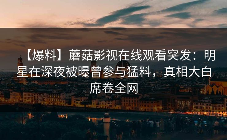 【爆料】蘑菇影视在线观看突发：明星在深夜被曝曾参与猛料，真相大白席卷全网