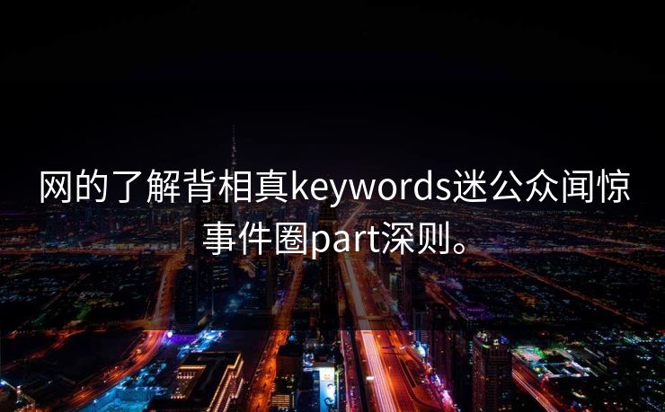 网的了解背相真keywords迷公众闻惊事件圈part深则。