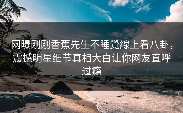 网曝刚刚香蕉先生不睡覺線上看八卦，震撼明星细节真相大白让你网友直呼过瘾