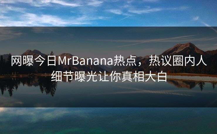网曝今日MrBanana热点，热议圈内人细节曝光让你真相大白