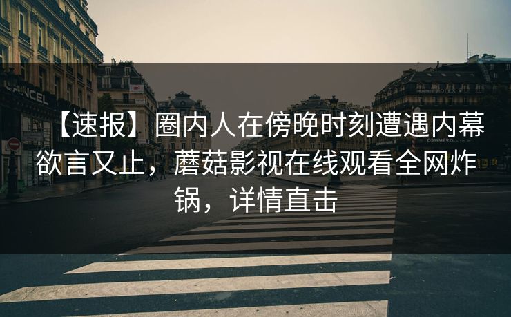 【速报】圈内人在傍晚时刻遭遇内幕欲言又止，蘑菇影视在线观看全网炸锅，详情直击
