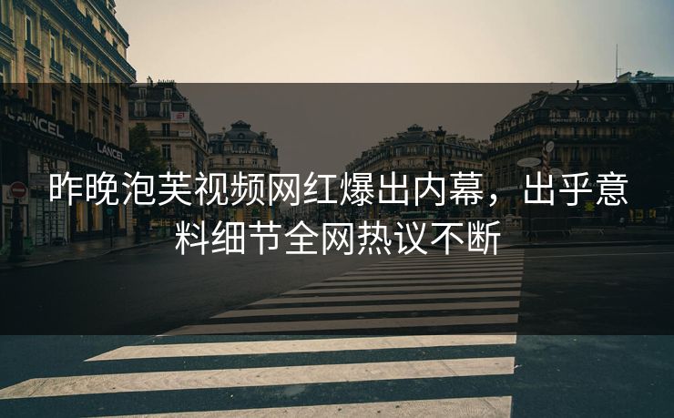 昨晚泡芙视频网红爆出内幕，出乎意料细节全网热议不断
