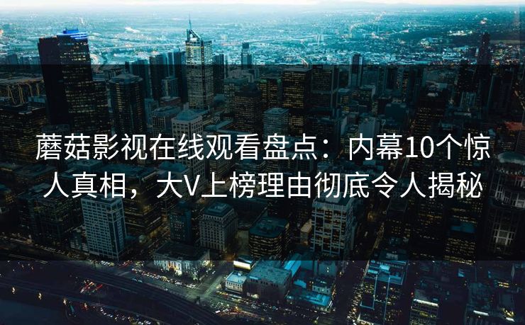 蘑菇影视在线观看盘点：内幕10个惊人真相，大V上榜理由彻底令人揭秘