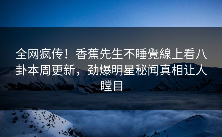 全网疯传！香蕉先生不睡覺線上看八卦本周更新，劲爆明星秘闻真相让人瞠目