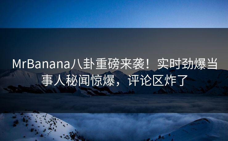 MrBanana八卦重磅来袭！实时劲爆当事人秘闻惊爆，评论区炸了