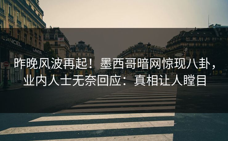 昨晚风波再起！墨西哥暗网惊现八卦，业内人士无奈回应：真相让人瞠目