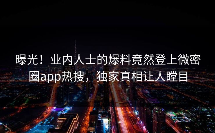 曝光！业内人士的爆料竟然登上微密圈app热搜，独家真相让人瞠目