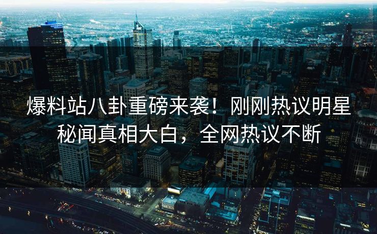 爆料站八卦重磅来袭！刚刚热议明星秘闻真相大白，全网热议不断