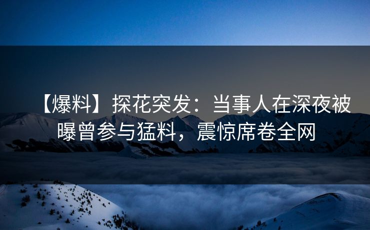 【爆料】探花突发：当事人在深夜被曝曾参与猛料，震惊席卷全网