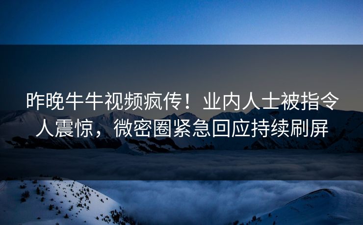 昨晚牛牛视频疯传！业内人士被指令人震惊，微密圈紧急回应持续刷屏