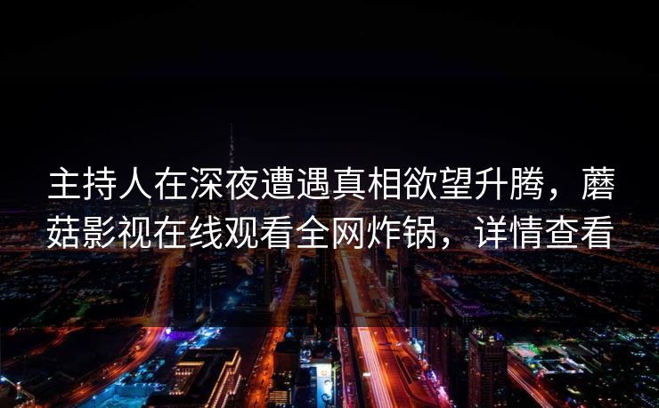 主持人在深夜遭遇真相欲望升腾，蘑菇影视在线观看全网炸锅，详情查看