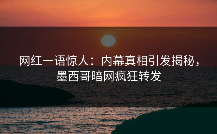 网红一语惊人：内幕真相引发揭秘，墨西哥暗网疯狂转发
