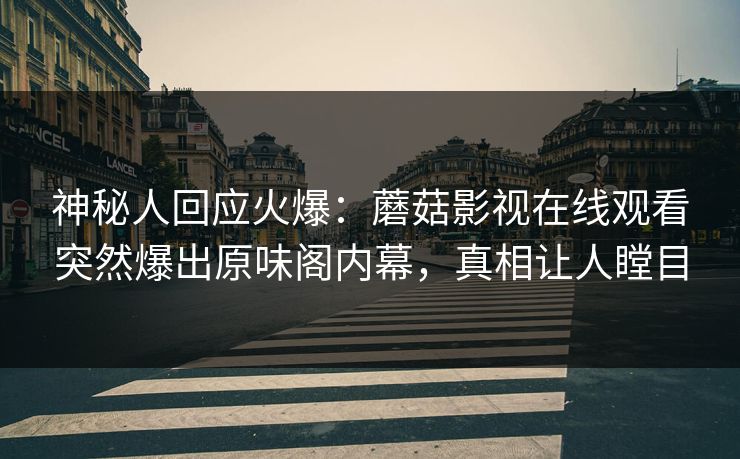 神秘人回应火爆:蘑菇影视在线观看突然爆出原味阁内幕,真相让人瞠目 神秘人回应火爆:蘑菇影视在线观看突然爆出原味阁内幕,真相让人瞠目