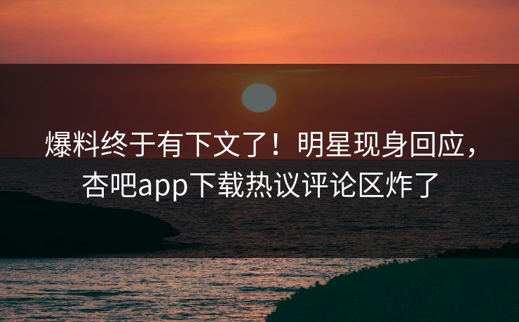 爆料终于有下文了！明星现身回应，杏吧app下载热议评论区炸了