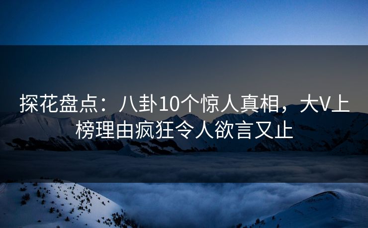 探花盘点：八卦10个惊人真相，大V上榜理由疯狂令人欲言又止