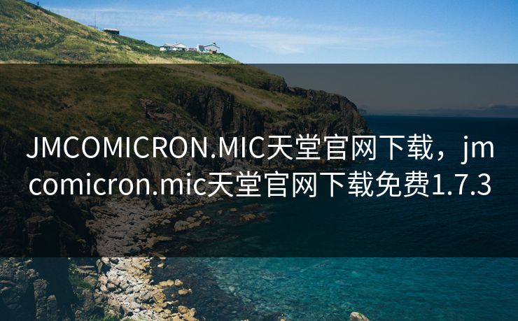 JMCOMICRON.MIC天堂官网下载，jmcomicron.mic天堂官网下载免费1.7.3