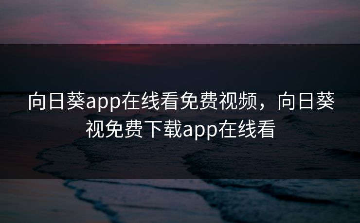 向日葵app在线看免费视频,向日葵视免费下载app在线看 向日葵app在线看免费视频,向日葵视免费下载app在线看