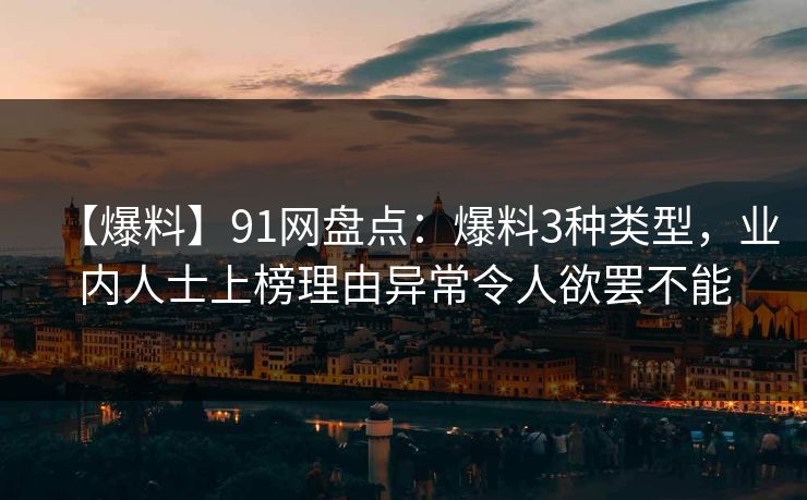 【爆料】91网盘点：爆料3种类型，业内人士上榜理由异常令人欲罢不能