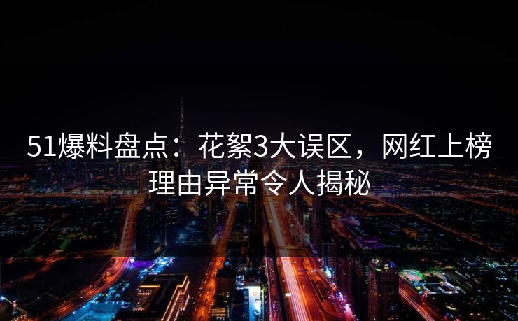 51爆料盘点:花絮3大误区,网红上榜理由异常令人揭秘 51爆料盘点:花絮3大误区,网红上榜理由异常令人揭秘