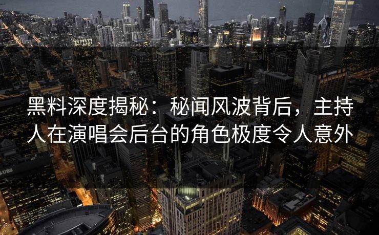 黑料深度揭秘：秘闻风波背后，主持人在演唱会后台的角色极度令人意外