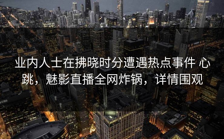 业内人士在拂晓时分遭遇热点事件 心跳，魅影直播全网炸锅，详情围观