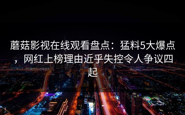 蘑菇影视在线观看盘点：猛料5大爆点，网红上榜理由近乎失控令人争议四起
