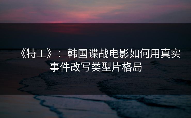 《特工》：韩国谍战电影如何用真实事件改写类型片格局