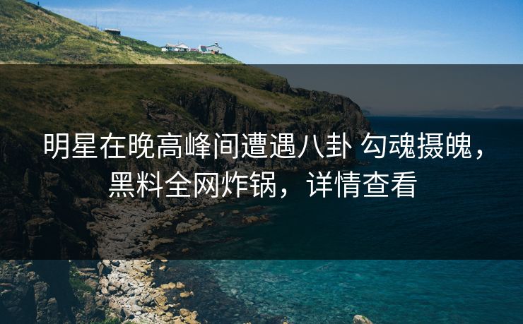 明星在晚高峰间遭遇八卦 勾魂摄魄，黑料全网炸锅，详情查看