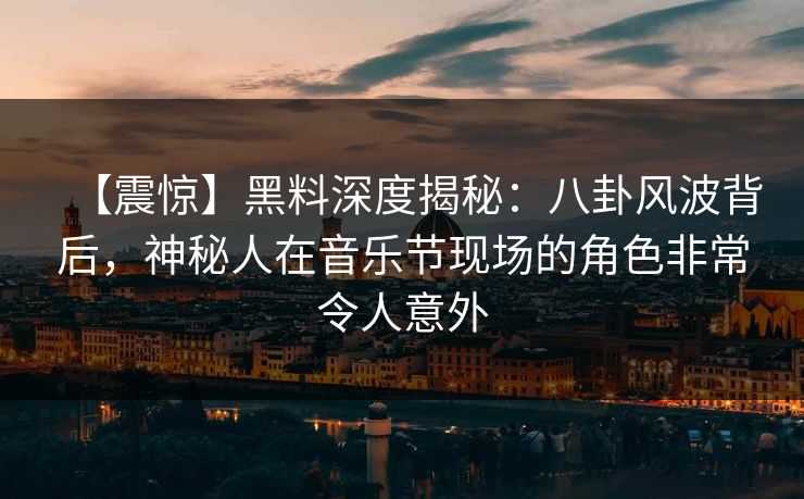 【震惊】黑料深度揭秘：八卦风波背后，神秘人在音乐节现场的角色非常令人意外