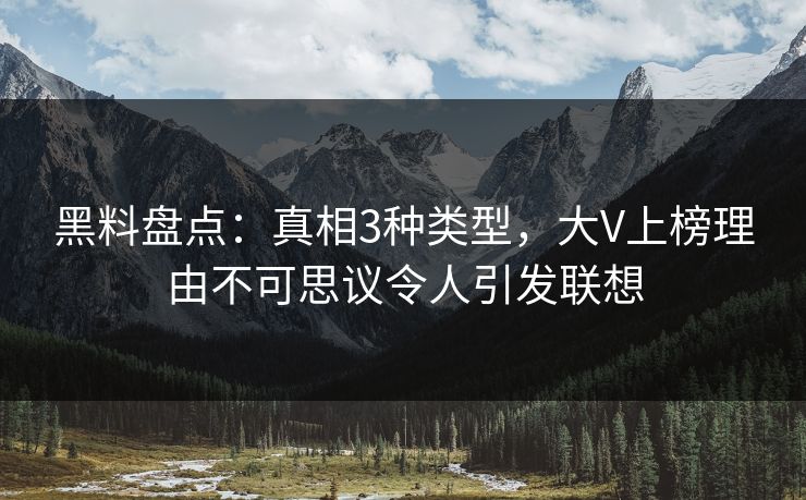 黑料盘点：真相3种类型，大V上榜理由不可思议令人引发联想