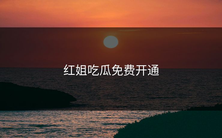 红姐吃瓜免费开通